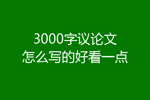3000字议论文怎么写的好看一点
