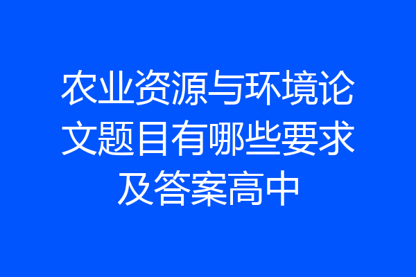 农业资源与环境论文题目有哪些要求及答案高中