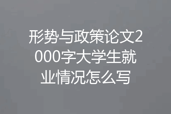 形势与政策论文2000字大学生就业情况怎么写