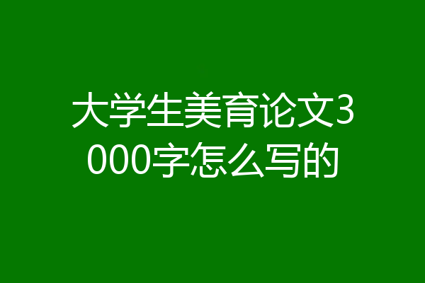 大学生美育论文3000字怎么写的