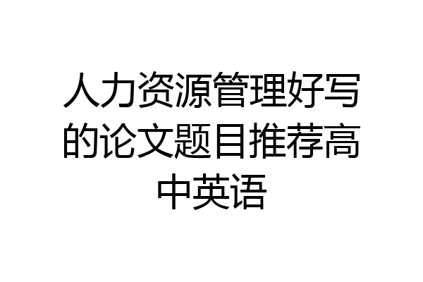 人力资源管理好写的论文题目推荐高中英语