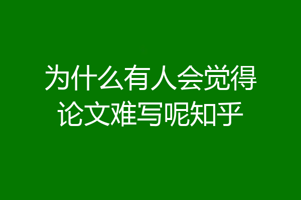 为什么有人会觉得论文难写呢知乎