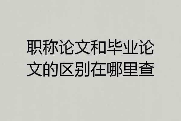 职称论文和毕业论文的区别在哪里查
