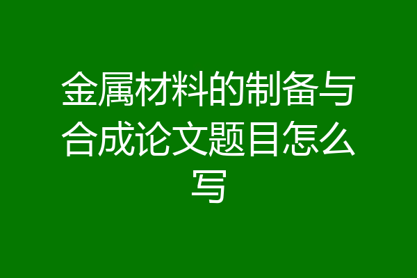 金属材料的制备与合成论文题目怎么写