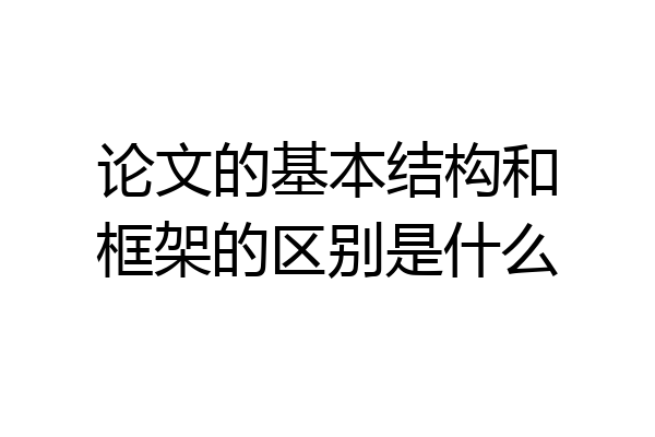 论文的基本结构和框架的区别是什么