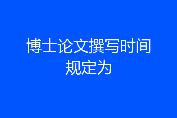 博士论文撰写时间规定为