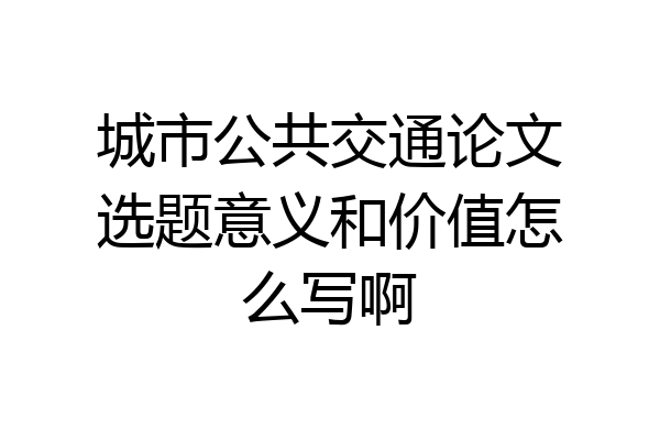 城市公共交通论文选题意义和价值怎么写啊