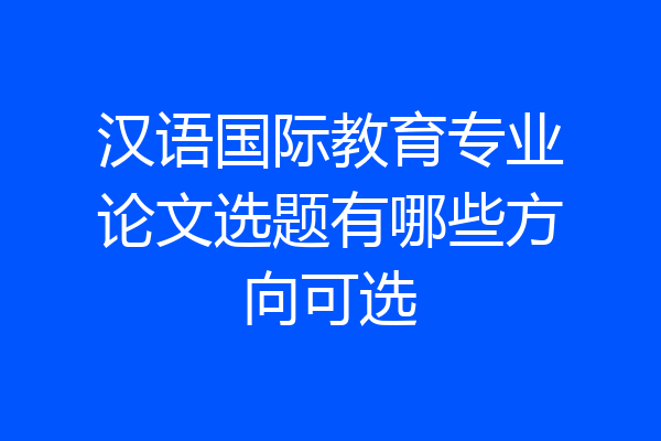 汉语国际教育专业论文选题有哪些方向可选