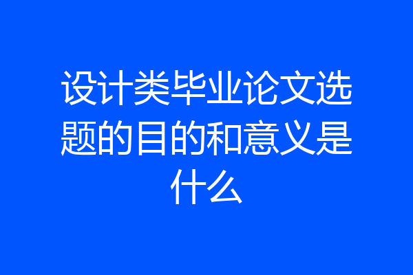 设计类毕业论文选题的目的和意义是什么