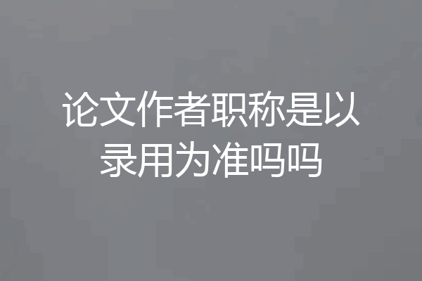 论文作者职称是以录用为准吗吗