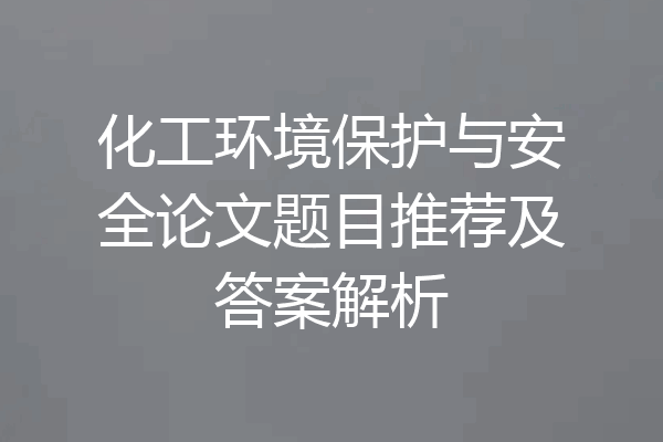 化工环境保护与安全论文题目推荐及答案解析