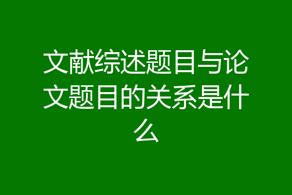 文献综述题目与论文题目的关系是什么