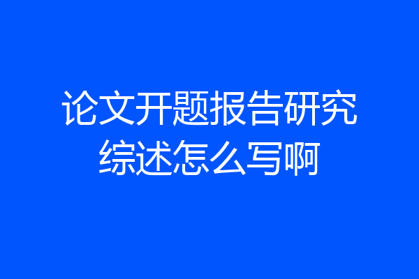 论文开题报告研究综述怎么写啊