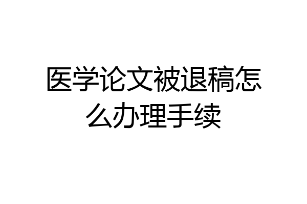 医学论文被退稿怎么办理手续