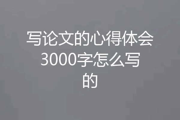 写论文的心得体会3000字怎么写的