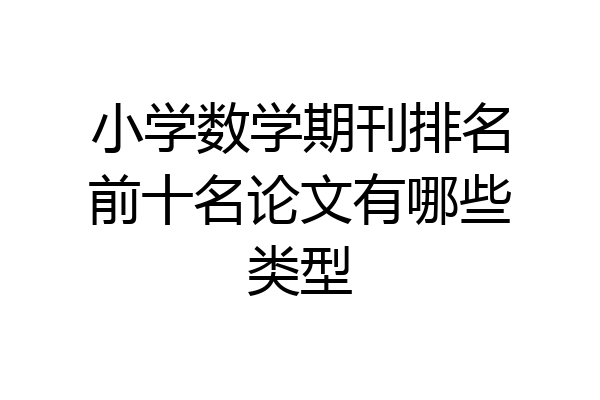小学数学期刊排名前十名论文有哪些类型