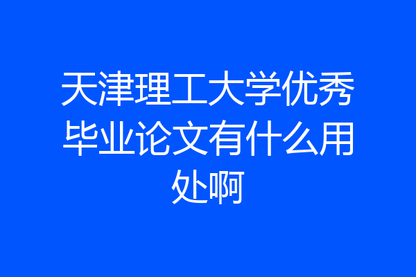 天津理工大学优秀毕业论文有什么用处啊