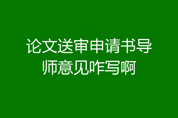 论文送审申请书导师意见咋写啊