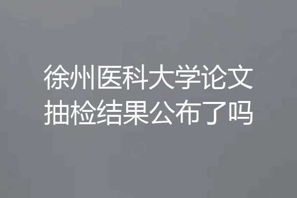 徐州医科大学论文抽检结果公布了吗
