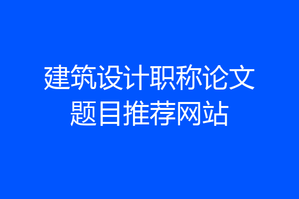 建筑设计职称论文题目推荐网站