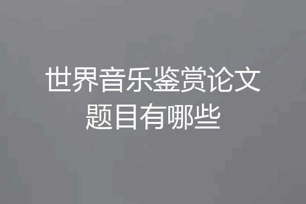世界音乐鉴赏论文题目有哪些