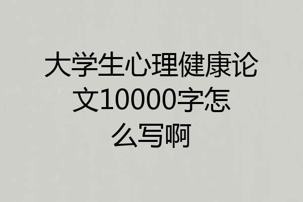 大学生心理健康论文10000字怎么写啊