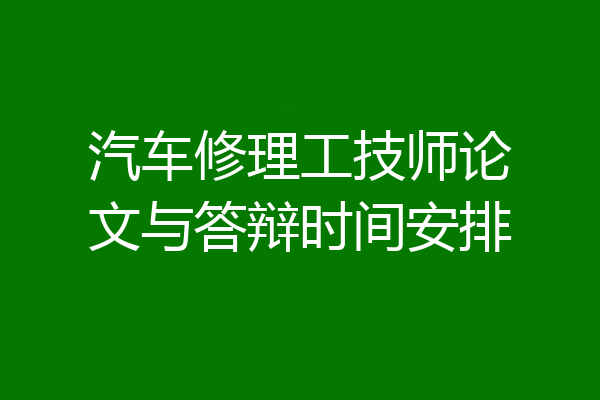 汽车修理工技师论文与答辩时间安排