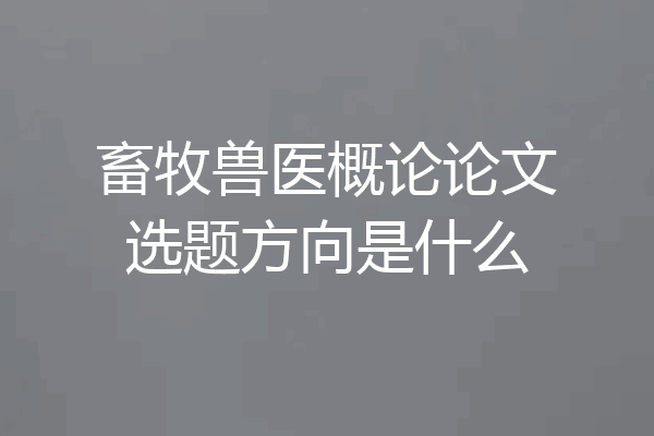 畜牧兽医概论论文选题方向是什么