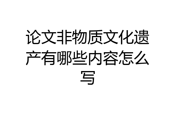 论文非物质文化遗产有哪些内容怎么写