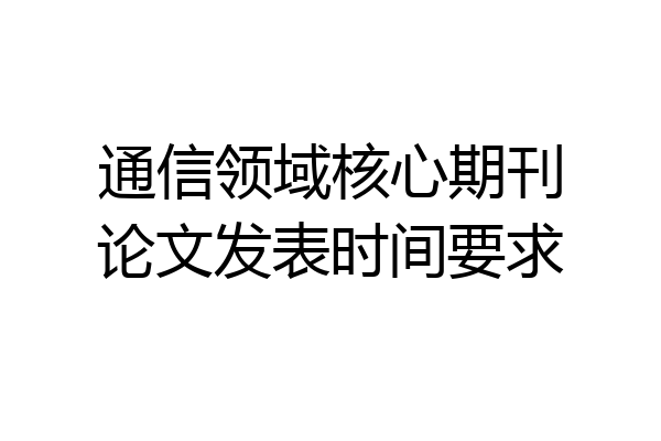 通信领域核心期刊论文发表时间要求