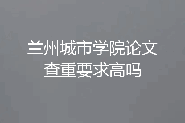 兰州城市学院论文查重要求高吗