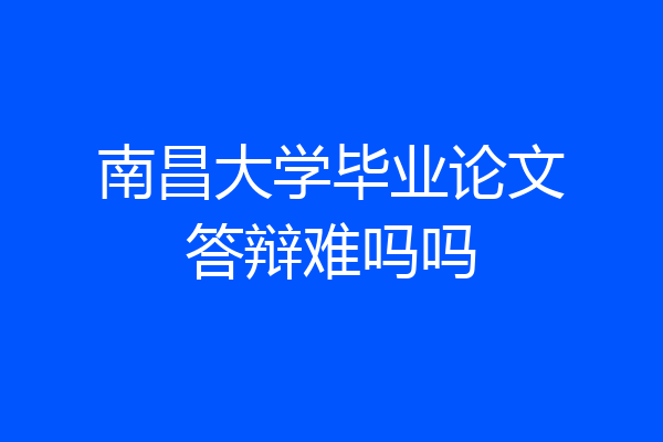 南昌大学毕业论文答辩难吗吗