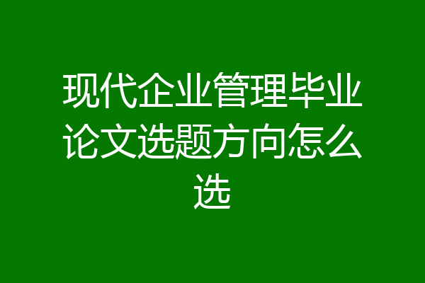 现代企业管理毕业论文选题方向怎么选