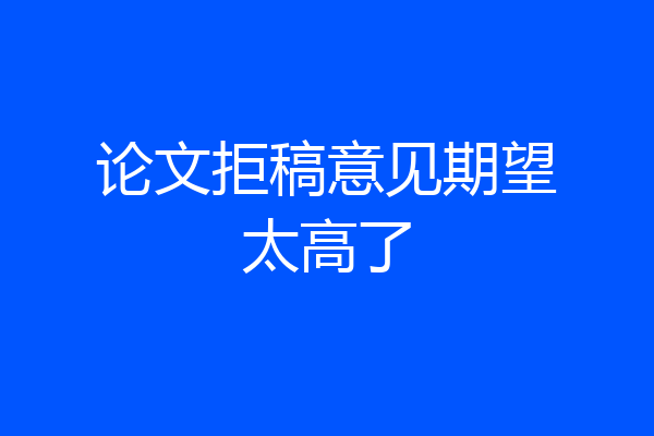 论文拒稿意见期望太高了