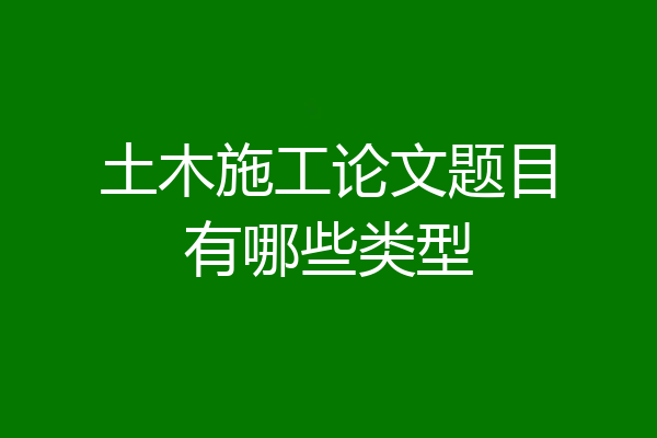 土木施工论文题目有哪些类型