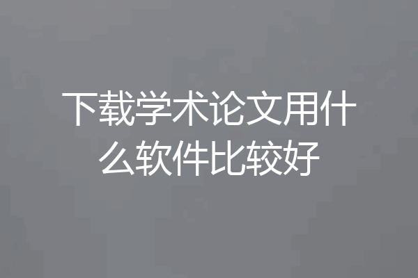 下载学术论文用什么软件比较好