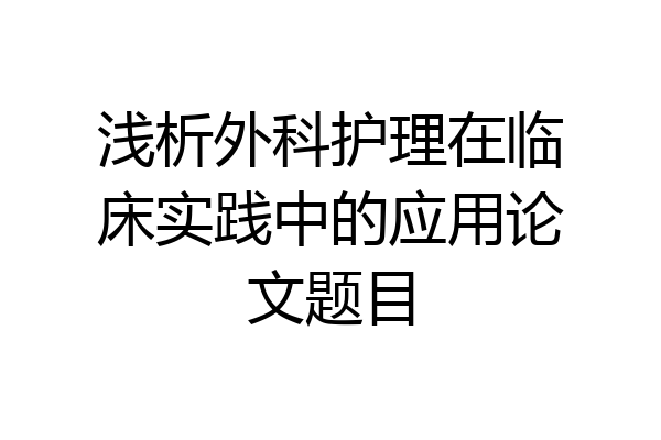 浅析外科护理在临床实践中的应用论文题目