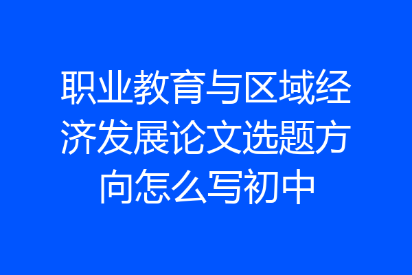职业教育与区域经济发展论文选题方向怎么写初中