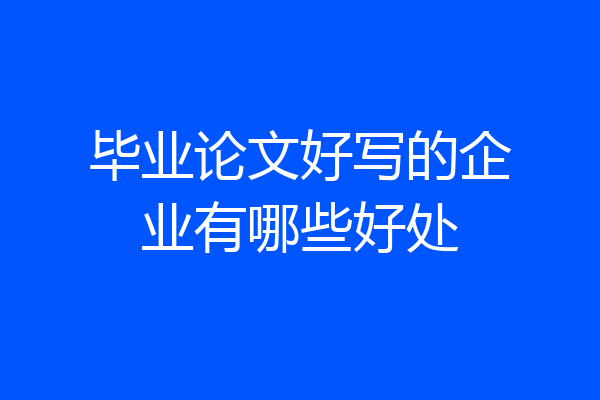 毕业论文好写的企业有哪些好处