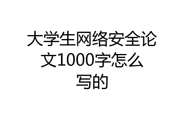 大学生网络安全论文1000字怎么写的