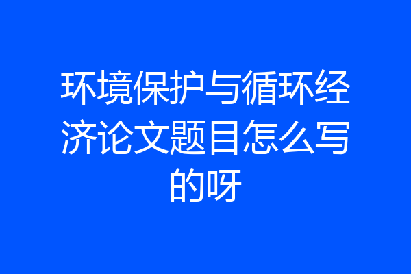 环境保护与循环经济论文题目怎么写的呀
