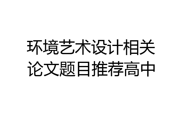 环境艺术设计相关论文题目推荐高中