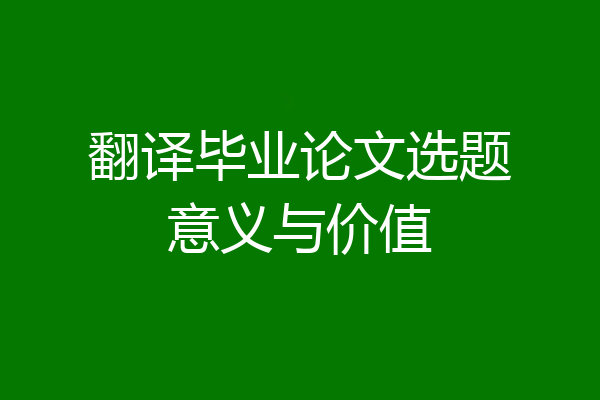 翻译毕业论文选题意义与价值