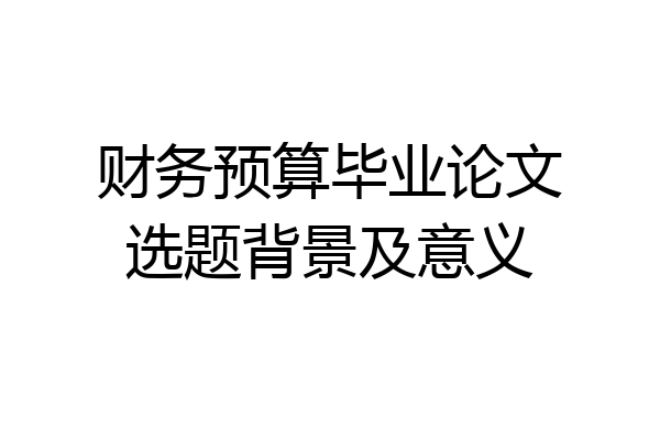 财务预算毕业论文选题背景及意义