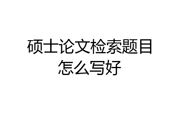 硕士论文检索题目怎么写好