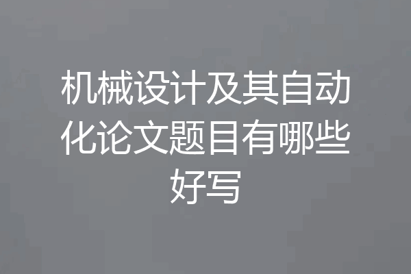 机械设计及其自动化论文题目有哪些好写