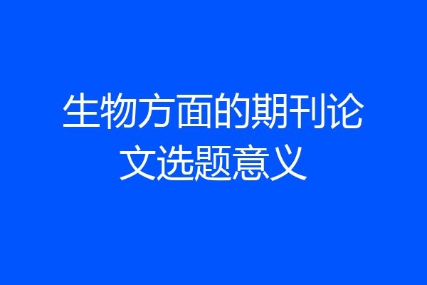 生物方面的期刊论文选题意义