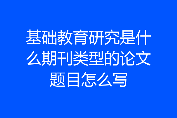 基础教育研究是什么期刊类型的论文题目怎么写