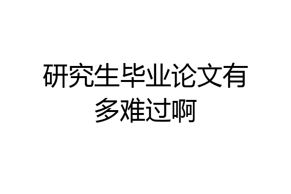研究生毕业论文有多难过啊