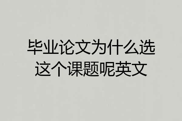 毕业论文为什么选这个课题呢英文